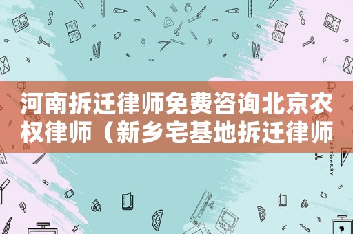 河南拆遷律師免費(fèi)咨詢北京農(nóng)權(quán)律師（新鄉(xiāng)宅基地拆遷律師哪家好）