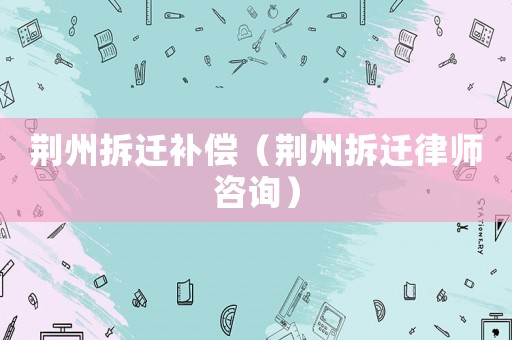 荊州拆遷補(bǔ)償（荊州拆遷律師咨詢）