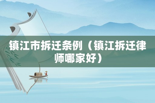 鎮(zhèn)江市拆遷條例（鎮(zhèn)江拆遷律師哪家好）