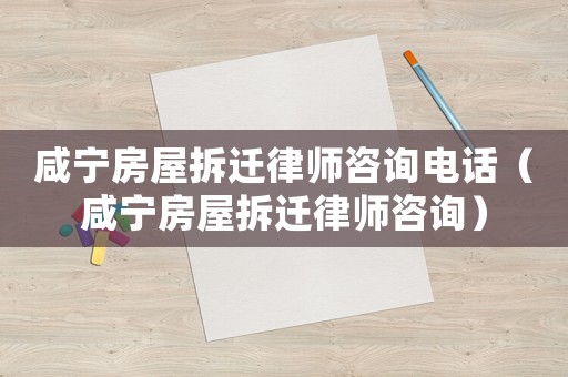 咸寧房屋拆遷律師咨詢電話（咸寧房屋拆遷律師咨詢）