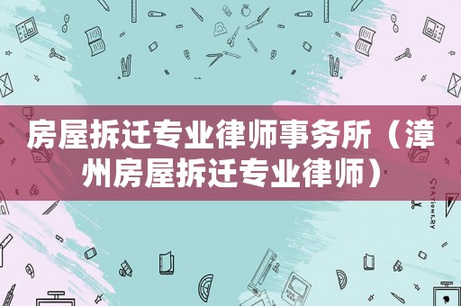 房屋拆遷專業(yè)律師事務(wù)所（漳州房屋拆遷專業(yè)律師）