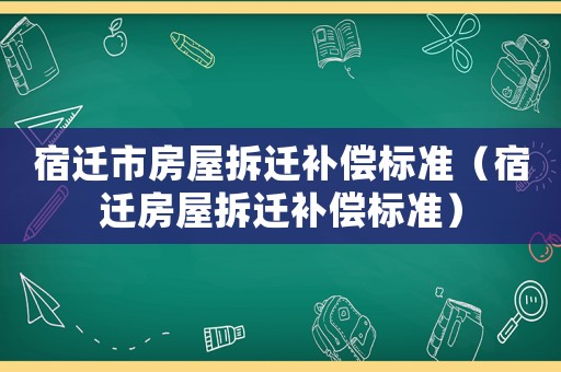 宿遷市房屋拆遷補(bǔ)償標(biāo)準(zhǔn)（宿遷房屋拆遷補(bǔ)償標(biāo)準(zhǔn)）