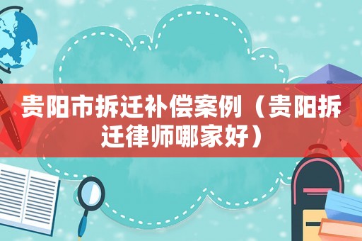貴陽市拆遷補(bǔ)償案例（貴陽拆遷律師哪家好）
