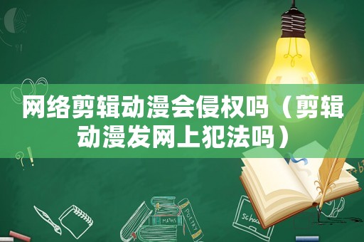 網(wǎng)絡(luò)剪輯動(dòng)漫會(huì)侵權(quán)嗎（剪輯動(dòng)漫發(fā)網(wǎng)上犯法嗎）