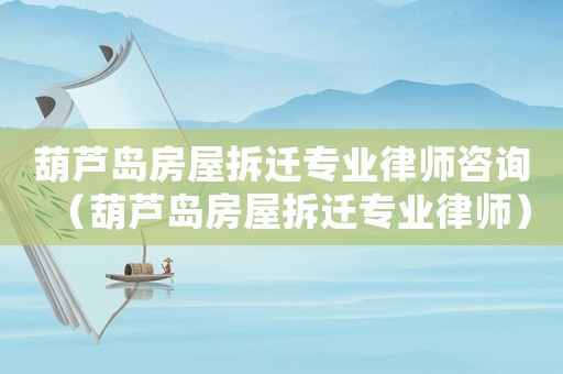 葫蘆島房屋拆遷專業(yè)律師咨詢（葫蘆島房屋拆遷專業(yè)律師）