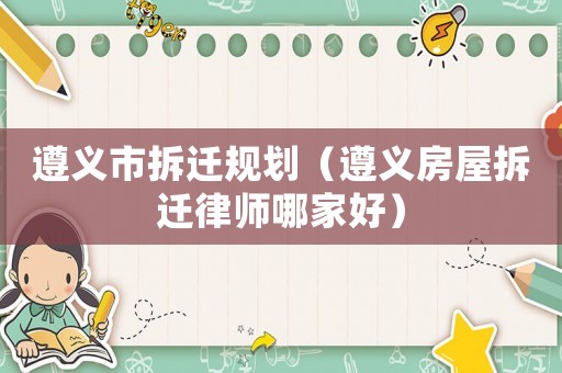 遵義市拆遷規(guī)劃（遵義房屋拆遷律師哪家好）