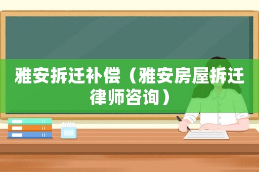 雅安拆遷補償（雅安房屋拆遷律師咨詢）
