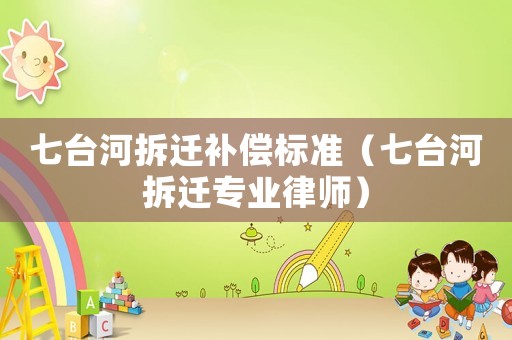 七臺(tái)河拆遷補(bǔ)償標(biāo)準(zhǔn)（七臺(tái)河拆遷專(zhuān)業(yè)律師）