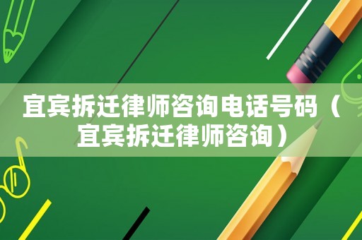 宜賓拆遷律師咨詢電話號碼（宜賓拆遷律師咨詢）