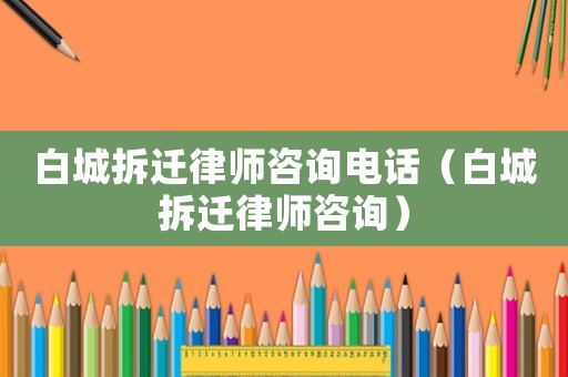 白城拆遷律師咨詢電話（白城拆遷律師咨詢）