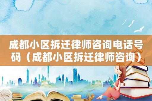 成都小區(qū)拆遷律師咨詢電話號碼（成都小區(qū)拆遷律師咨詢）