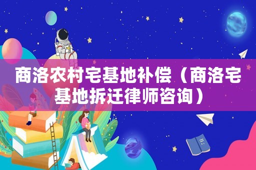 商洛農(nóng)村宅基地補(bǔ)償（商洛宅基地拆遷律師咨詢）