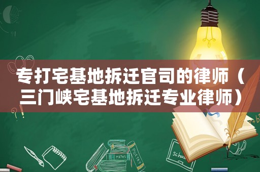 專打宅基地拆遷官司的律師（三門峽宅基地拆遷專業(yè)律師）