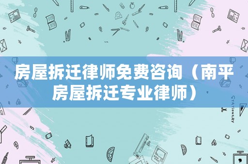 房屋拆遷律師免費(fèi)咨詢（南平房屋拆遷專業(yè)律師）