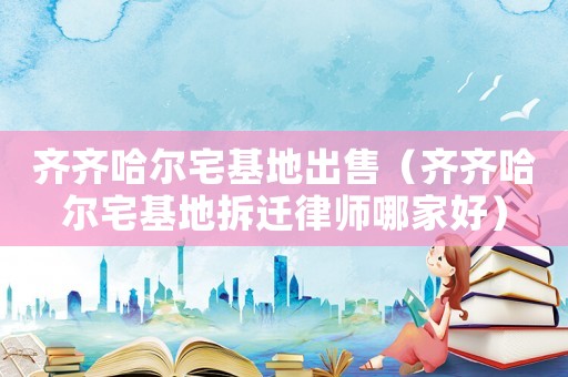 齊齊哈爾宅基地出售（齊齊哈爾宅基地拆遷律師哪家好）
