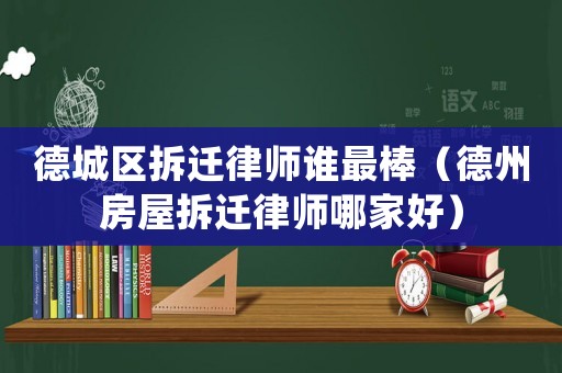 德城區(qū)拆遷律師誰最棒（德州房屋拆遷律師哪家好）