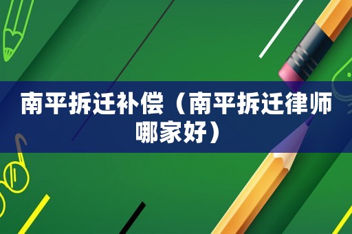 南平拆遷補(bǔ)償（南平拆遷律師哪家好）