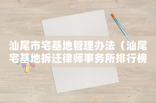 汕尾市宅基地管理辦法（汕尾宅基地拆遷律師事務(wù)所排行榜）
