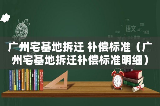 廣州宅基地拆遷 補(bǔ)償標(biāo)準(zhǔn)（廣州宅基地拆遷補(bǔ)償標(biāo)準(zhǔn)明細(xì)）