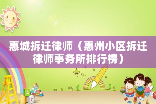 惠城拆遷律師（惠州小區(qū)拆遷律師事務(wù)所排行榜）