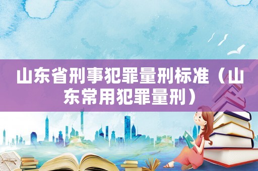 山東省刑事犯罪量刑標(biāo)準(zhǔn)（山東常用犯罪量刑）
