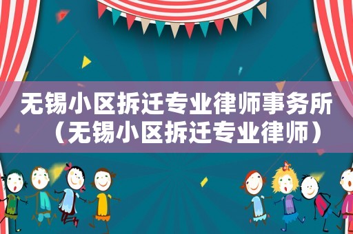 無錫小區(qū)拆遷專業(yè)律師事務(wù)所（無錫小區(qū)拆遷專業(yè)律師）