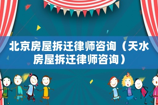 北京房屋拆遷律師咨詢（天水房屋拆遷律師咨詢）