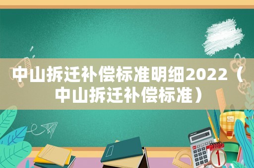 中山拆遷補(bǔ)償標(biāo)準(zhǔn)明細(xì)2022（中山拆遷補(bǔ)償標(biāo)準(zhǔn)）