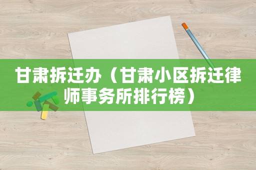 甘肅拆遷辦（甘肅小區(qū)拆遷律師事務(wù)所排行榜）