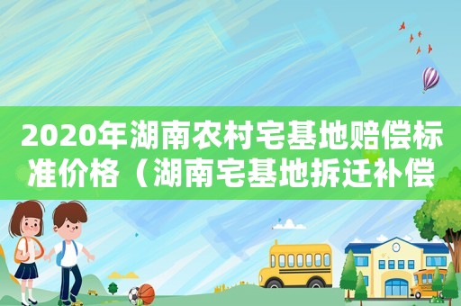 2020年湖南農村宅基地賠償標準價格（湖南宅基地拆遷補償標準）