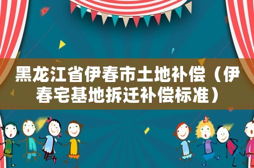 黑龍江省伊春市土地補(bǔ)償（伊春宅基地拆遷補(bǔ)償標(biāo)準(zhǔn)）