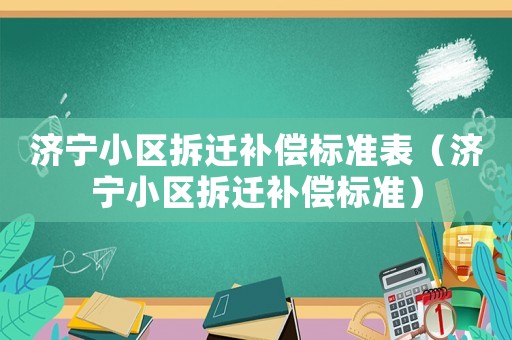 濟(jì)寧小區(qū)拆遷補(bǔ)償標(biāo)準(zhǔn)表（濟(jì)寧小區(qū)拆遷補(bǔ)償標(biāo)準(zhǔn)）