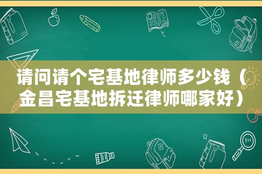 請(qǐng)問請(qǐng)個(gè)宅基地律師多少錢（金昌宅基地拆遷律師哪家好）