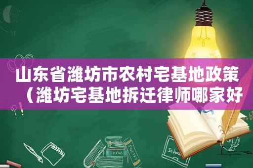 山東省濰坊市農(nóng)村宅基地政策（濰坊宅基地拆遷律師哪家好）