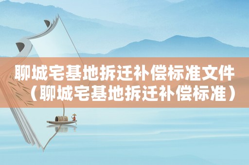 聊城宅基地拆遷補(bǔ)償標(biāo)準(zhǔn)文件（聊城宅基地拆遷補(bǔ)償標(biāo)準(zhǔn)）