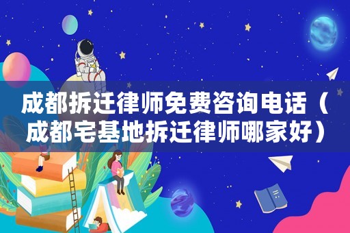 成都拆遷律師免費(fèi)咨詢電話（成都宅基地拆遷律師哪家好）