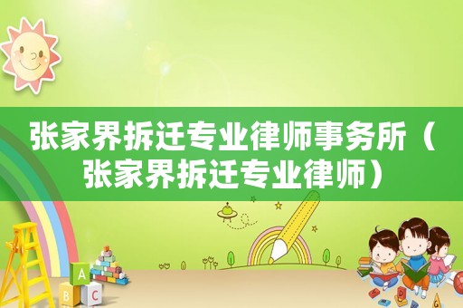 張家界拆遷專業(yè)律師事務(wù)所（張家界拆遷專業(yè)律師）