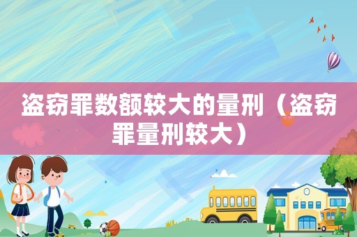 盜竊罪數額較大的量刑（盜竊罪量刑較大）