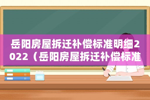 岳陽(yáng)房屋拆遷補(bǔ)償標(biāo)準(zhǔn)明細(xì)2022（岳陽(yáng)房屋拆遷補(bǔ)償標(biāo)準(zhǔn)）