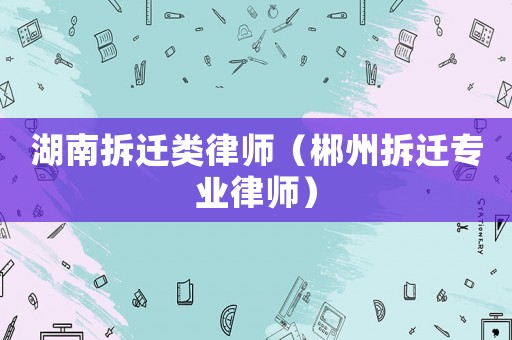 湖南拆遷類律師（郴州拆遷專業(yè)律師）
