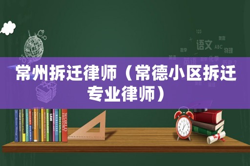 常州拆遷律師（常德小區(qū)拆遷專業(yè)律師）