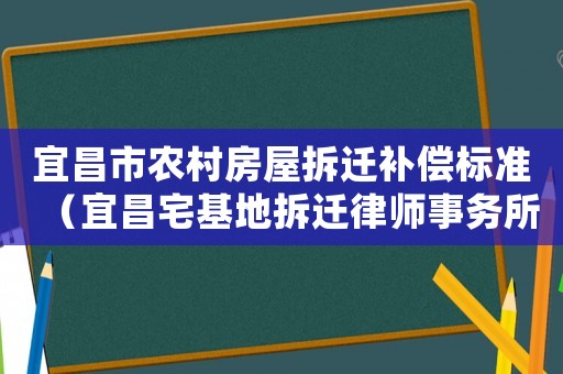 宜昌市農(nóng)村房屋拆遷補償標準（宜昌宅基地拆遷律師事務所排行榜）