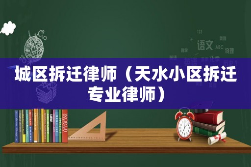 城區(qū)拆遷律師（天水小區(qū)拆遷專業(yè)律師）