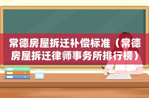 常德房屋拆遷補(bǔ)償標(biāo)準(zhǔn)（常德房屋拆遷律師事務(wù)所排行榜）