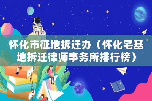 懷化市征地拆遷辦（懷化宅基地拆遷律師事務(wù)所排行榜）