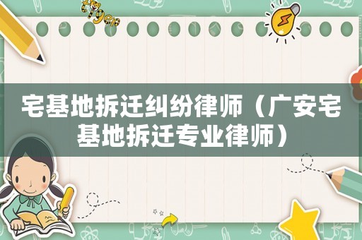 宅基地拆遷糾紛律師（廣安宅基地拆遷專業(yè)律師）