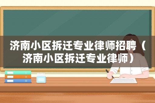 濟南小區(qū)拆遷專業(yè)律師招聘（濟南小區(qū)拆遷專業(yè)律師）