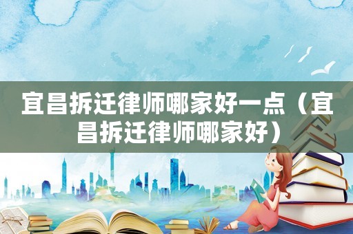 宜昌拆遷律師哪家好一點(diǎn)（宜昌拆遷律師哪家好）