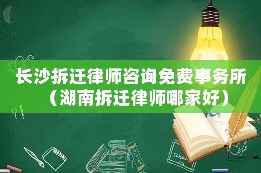 長沙拆遷律師咨詢免費事務所（湖南拆遷律師哪家好）