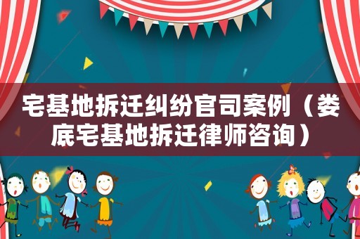 宅基地拆遷糾紛官司案例（婁底宅基地拆遷律師咨詢(xún)）